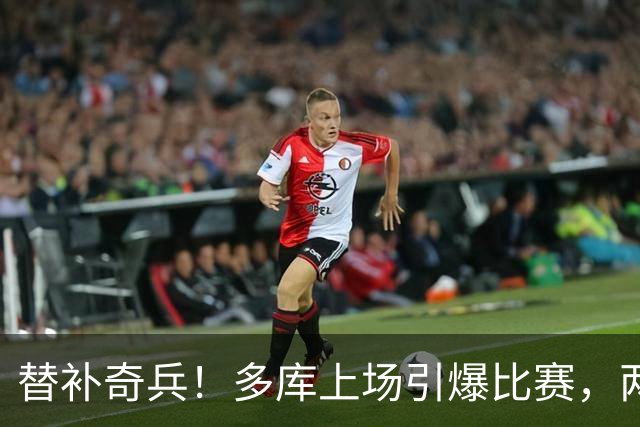 替补奇兵！多库上场引爆比赛，两球一红牌全搞定