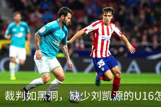 裁判如黑洞，缺少刘凯源的U16怎能撑起大旗？